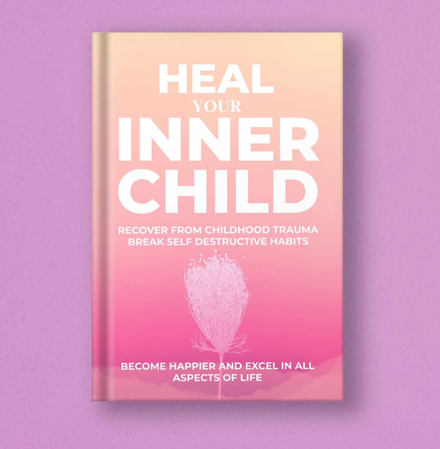 Heal Your Inner Child: Recover from Childhood Trauma, Break Self-Destructive Habits, Become Happier, and Excel in All Aspects of Life.